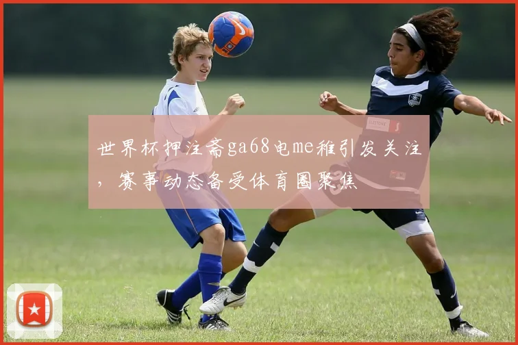 世界杯押注斋ga68电me稚引发关注，赛事动态备受体育圈聚焦