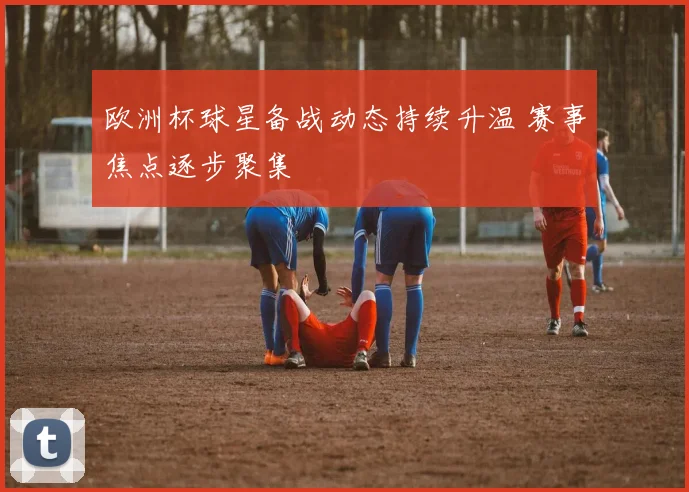 欧洲杯球星备战动态持续升温 赛事焦点逐步聚集