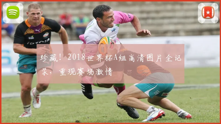 珍藏！2018世界杯A组高清图片全记录，重现赛场激情