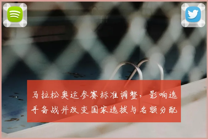 马拉松奥运参赛标准调整,影响选手备战并改变国家选拔与名额分配