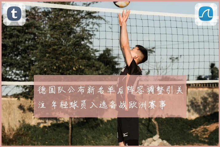 德国队公布新名单后阵容调整引关注 年轻球员入选备战欧洲赛事