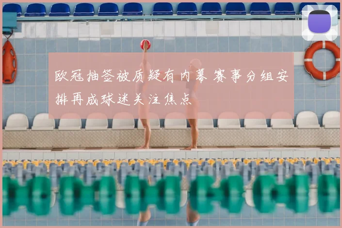 欧冠抽签被质疑有内幕 赛事分组安排再成球迷关注焦点