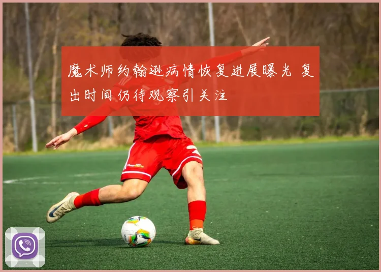 魔术师约翰逊病情恢复进展曝光 复出时间仍待观察引关注