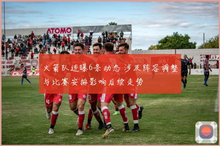 火箭队连曝6条动态 涉及阵容调整与比赛安排影响后续走势