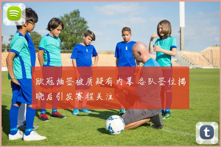 欧冠抽签被质疑有内幕 各队签位揭晓后引发赛程关注