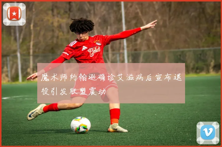 魔术师约翰逊确诊艾滋病后宣布退役引发联盟震动