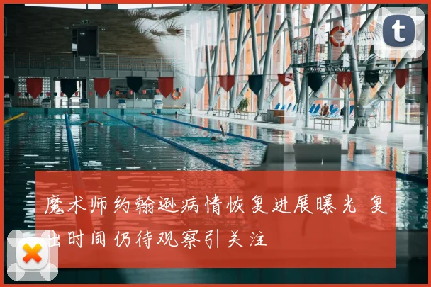 魔术师约翰逊病情恢复进展曝光 复出时间仍待观察引关注