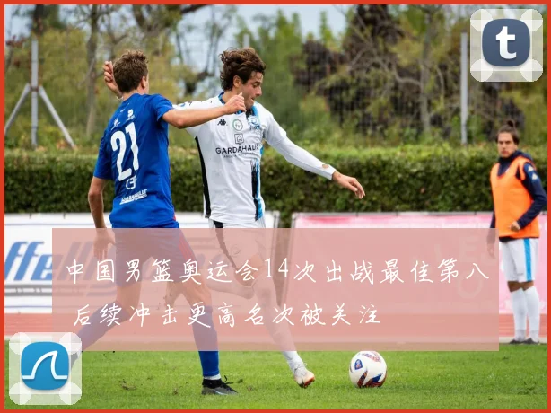 中国男篮奥运会14次出战最佳第八 后续冲击更高名次被关注