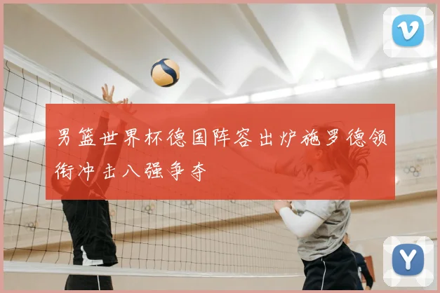 男篮世界杯德国阵容出炉施罗德领衔冲击八强争夺