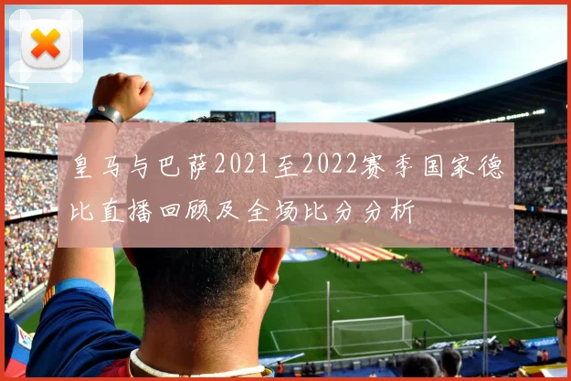 皇马与巴萨2021至2022赛季国家德比直播回顾及全场比分分析