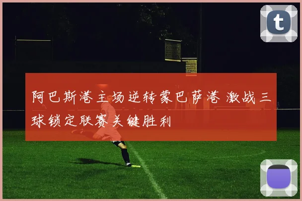 阿巴斯港主场逆转蒙巴萨港 激战三球锁定联赛关键胜利