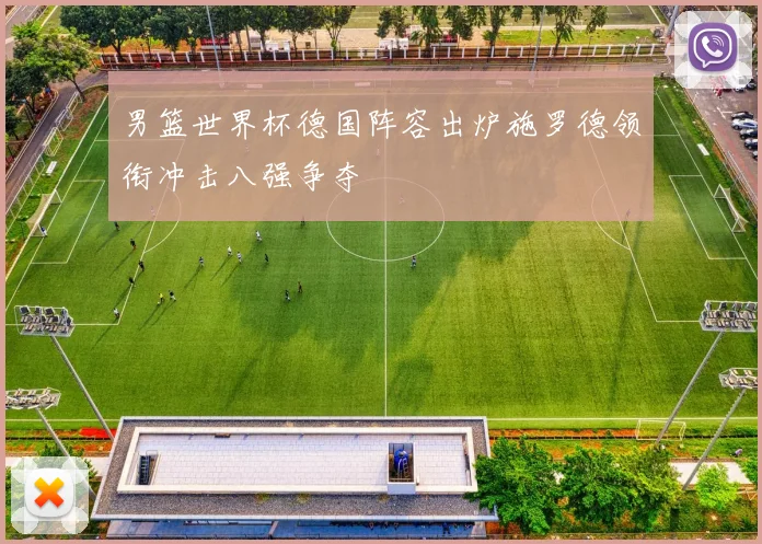 男篮世界杯德国阵容出炉施罗德领衔冲击八强争夺