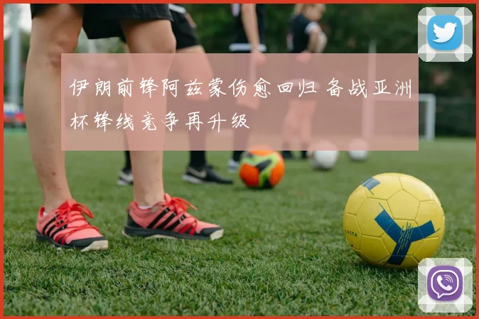伊朗前锋阿兹蒙伤愈回归 备战亚洲杯锋线竞争再升级