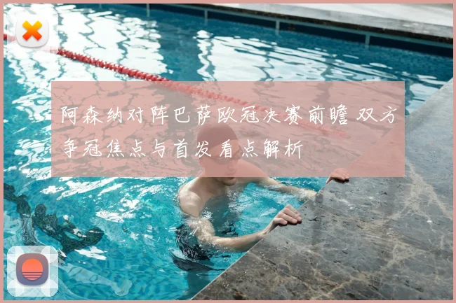 阿森纳对阵巴萨欧冠决赛前瞻 双方争冠焦点与首发看点解析