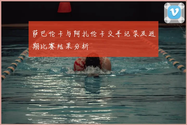 萨巴伦卡与阿扎伦卡交手记录及近期比赛结果分析