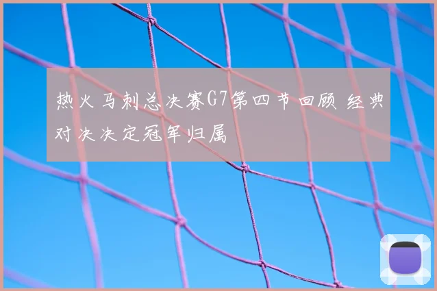 热火马刺总决赛G7第四节回顾 经典对决决定冠军归属