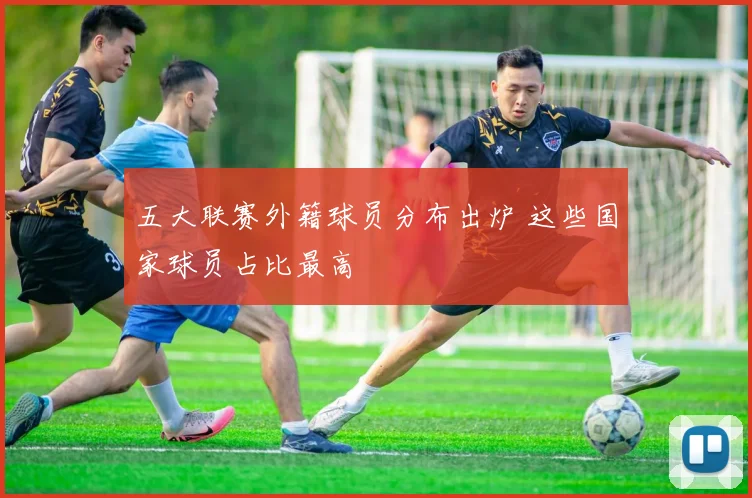 五大联赛外籍球员分布出炉 这些国家球员占比最高