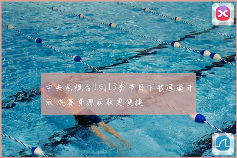 中央电视台1到15套节目下载通道开放 观赛资源获取更便捷