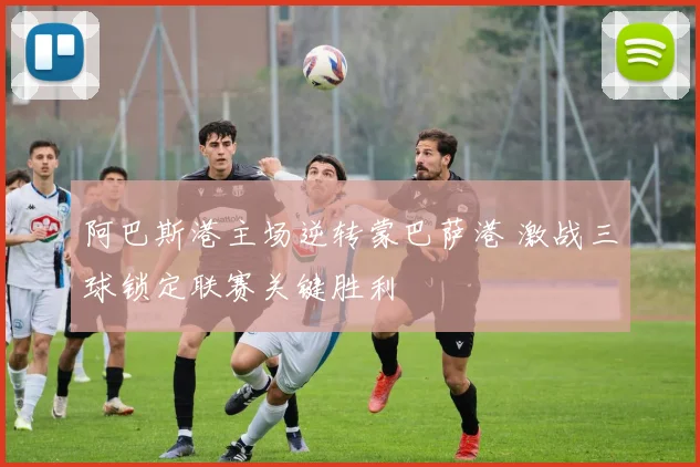 阿巴斯港主场逆转蒙巴萨港 激战三球锁定联赛关键胜利