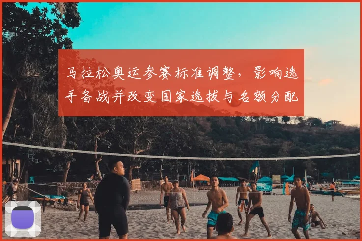 马拉松奥运参赛标准调整，影响选手备战并改变国家选拔与名额分配