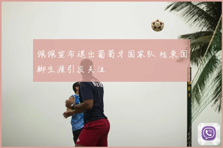 佩佩宣布退出葡萄牙国家队 结束国脚生涯引发关注