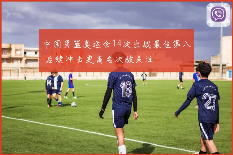 中国男篮奥运会14次出战最佳第八 后续冲击更高名次被关注