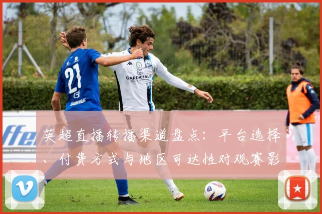 英超直播转播渠道盘点：平台选择、付费方式与地区可达性对观赛影响