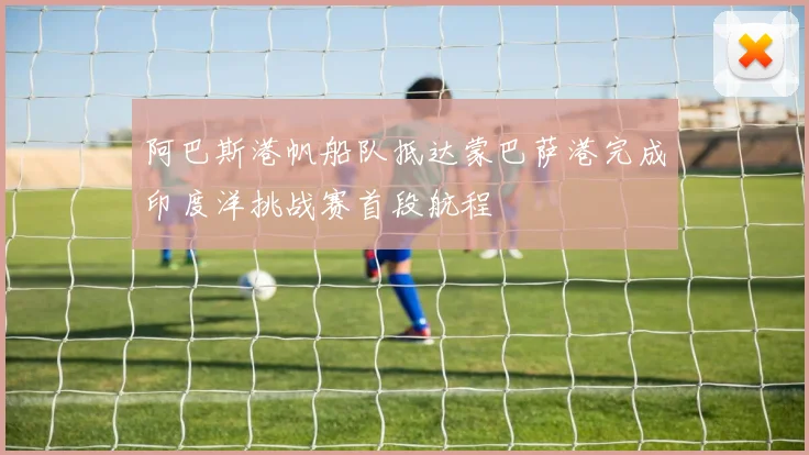 阿巴斯港帆船队抵达蒙巴萨港完成印度洋挑战赛首段航程