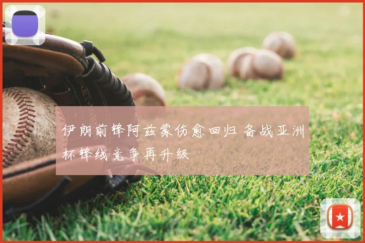 伊朗前锋阿兹蒙伤愈回归 备战亚洲杯锋线竞争再升级