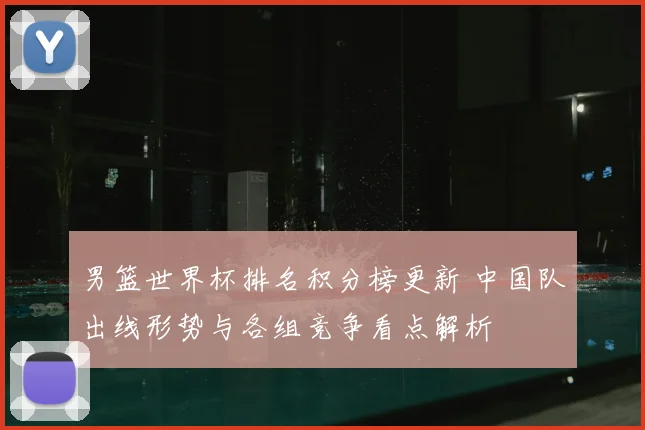 男篮世界杯排名积分榜更新 中国队出线形势与各组竞争看点解析