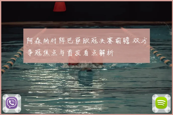 阿森纳对阵巴萨欧冠决赛前瞻 双方争冠焦点与首发看点解析