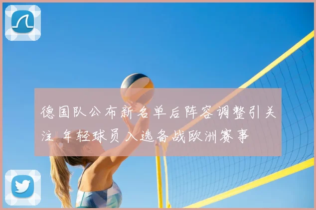 德国队公布新名单后阵容调整引关注 年轻球员入选备战欧洲赛事