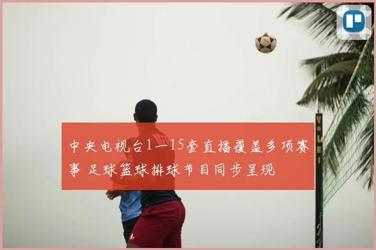 中央电视台1一15套直播覆盖多项赛事 足球篮球排球节目同步呈现