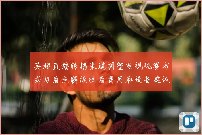 英超直播转播渠道调整电视观赛方式与看点解读收看费用和设备建议