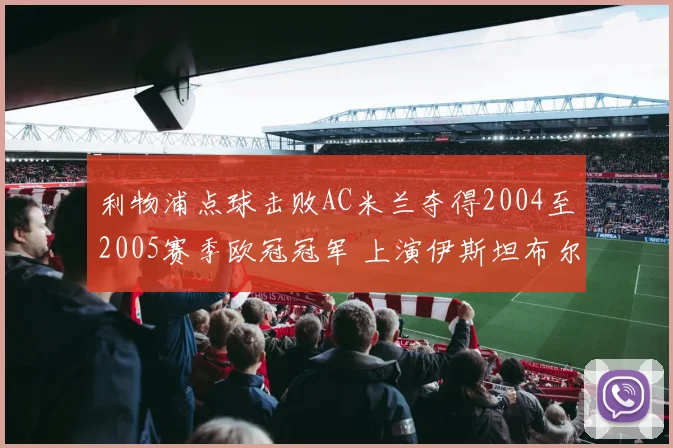 利物浦点球击败AC米兰夺得2004至2005赛季欧冠冠军 上演伊斯坦布尔逆转奇迹
