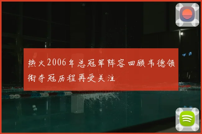 热火2006年总冠军阵容回顾韦德领衔夺冠历程再受关注