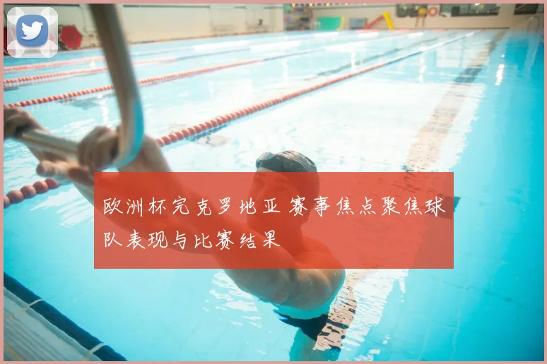 欧洲杯完克罗地亚 赛事焦点聚焦球队表现与比赛结果