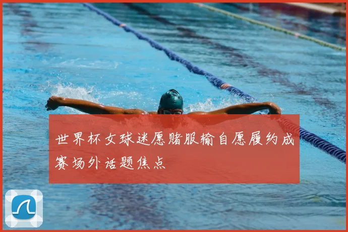世界杯女球迷愿赌服输自愿履约成赛场外话题焦点