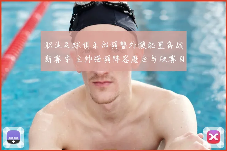 职业足球俱乐部调整外援配置备战新赛季 主帅强调阵容磨合与联赛目标