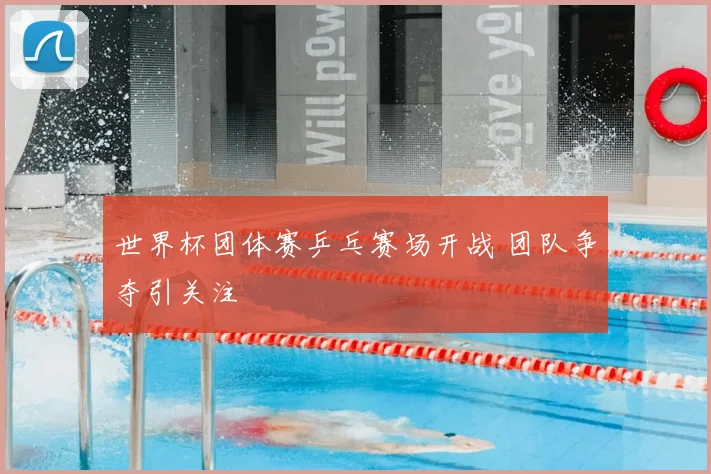 世界杯团体赛乒乓赛场开战 团队争夺引关注