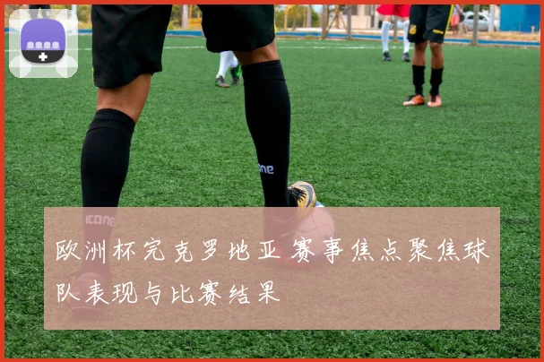 欧洲杯完克罗地亚 赛事焦点聚焦球队表现与比赛结果