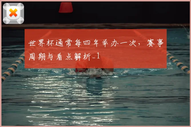 世界杯通常每四年举办一次，赛事周期与看点解析_1
