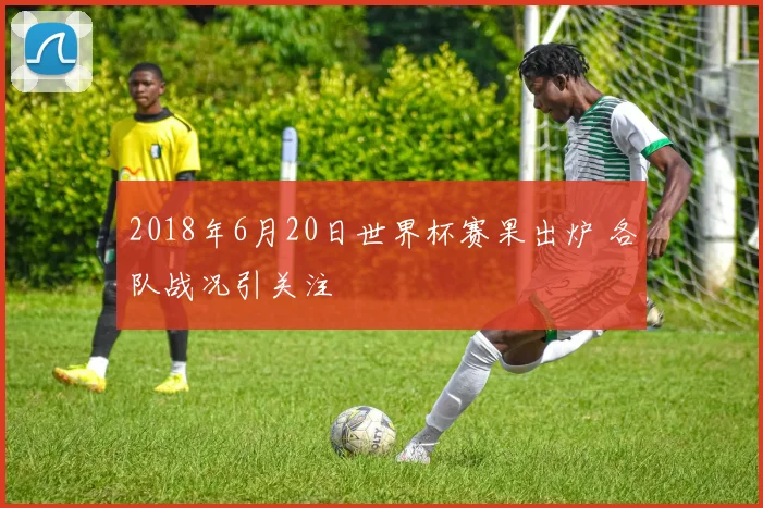 2018年6月20日世界杯赛果出炉 各队战况引关注
