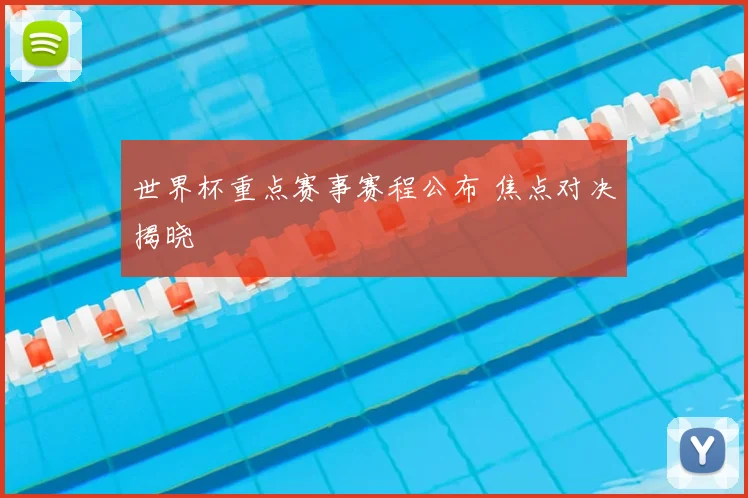 世界杯重点赛事赛程公布 焦点对决揭晓