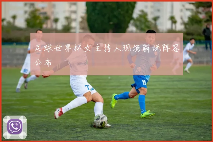 足球世界杯女主持人现场解说阵容公布