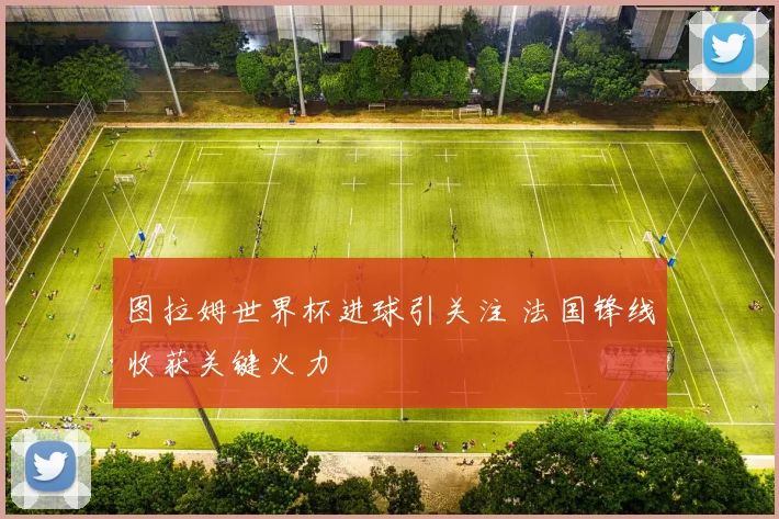 图拉姆世界杯进球引关注 法国锋线收获关键火力